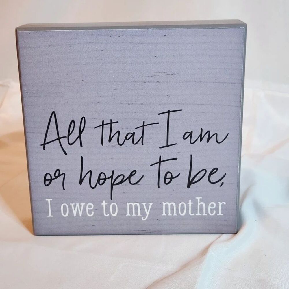 All That I Am I Owe to My Mother 6x6 Wood Sign Gray White